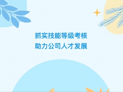抓實技能等級考核，助力公司人才發(fā)展